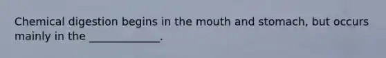 Chemical digestion begins in the mouth and stomach, but occurs mainly in the _____________.