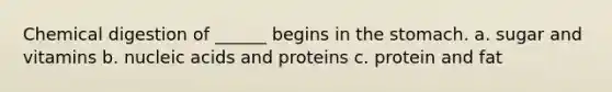 Chemical digestion of ______ begins in the stomach. a. sugar and vitamins b. nucleic acids and proteins c. protein and fat