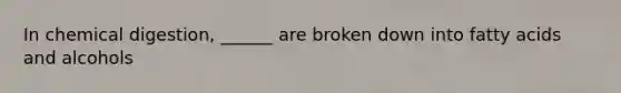 In chemical digestion, ______ are broken down into fatty acids and alcohols
