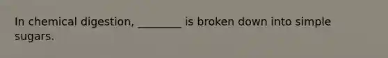 In chemical digestion, ________ is broken down into simple sugars.