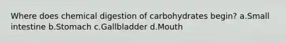 Where does chemical digestion of carbohydrates begin? a.Small intestine b.Stomach c.Gallbladder d.Mouth