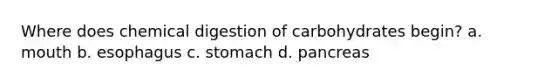 Where does chemical digestion of carbohydrates begin? a. mouth b. esophagus c. stomach d. pancreas