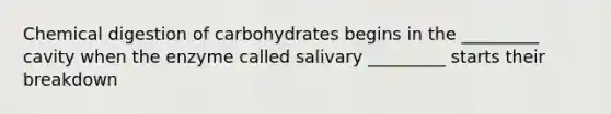 Chemical digestion of carbohydrates begins in the _________ cavity when the enzyme called salivary _________ starts their breakdown