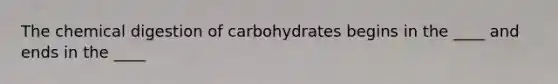 The chemical digestion of carbohydrates begins in the ____ and ends in the ____