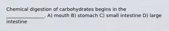 Chemical digestion of carbohydrates begins in the ________________. A) mouth B) stomach C) small intestine D) large intestine