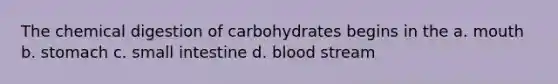 The chemical digestion of carbohydrates begins in the a. mouth b. stomach c. small intestine d. blood stream