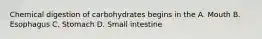 Chemical digestion of carbohydrates begins in the A. Mouth B. Esophagus C. Stomach D. Small intestine