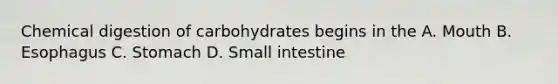 Chemical digestion of carbohydrates begins in the A. Mouth B. Esophagus C. Stomach D. Small intestine