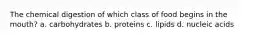 The chemical digestion of which class of food begins in the mouth? a. carbohydrates b. proteins c. lipids d. nucleic acids