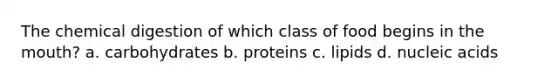 The chemical digestion of which class of food begins in the mouth? a. carbohydrates b. proteins c. lipids d. nucleic acids