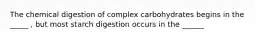 The chemical digestion of complex carbohydrates begins in the _____ , but most starch digestion occurs in the ______