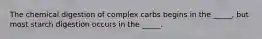 The chemical digestion of complex carbs begins in the _____, but most starch digestion occurs in the _____.