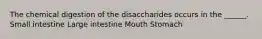 The chemical digestion of the disaccharides occurs in the ______. Small intestine Large intestine Mouth Stomach