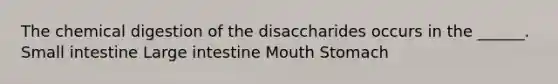 The chemical digestion of the disaccharides occurs in the ______. Small intestine Large intestine Mouth Stomach