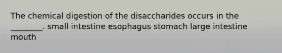 The chemical digestion of the disaccharides occurs in the ________. small intestine esophagus stomach large intestine mouth