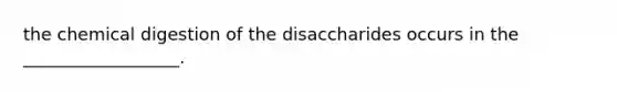 the chemical digestion of the disaccharides occurs in the __________________.