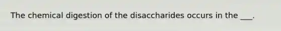 The chemical digestion of the disaccharides occurs in the ___.