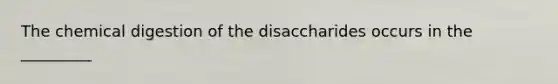 The chemical digestion of the disaccharides occurs in the _________