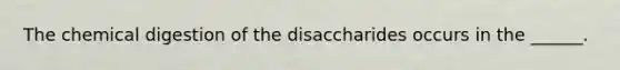 The chemical digestion of the disaccharides occurs in the ______.