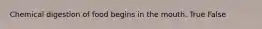 Chemical digestion of food begins in the mouth. True False