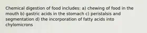 Chemical digestion of food includes: a) chewing of food in the mouth b) gastric acids in the stomach c) peristalsis and segmentation d) the incorporation of fatty acids into chylomicrons