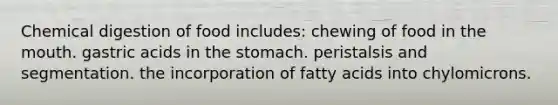 Chemical digestion of food includes: chewing of food in the mouth. gastric acids in the stomach. peristalsis and segmentation. the incorporation of fatty acids into chylomicrons.