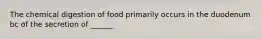 The chemical digestion of food primarily occurs in the duodenum bc of the secretion of ______