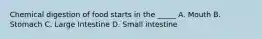 Chemical digestion of food starts in the _____ A. Mouth B. Stomach C. Large Intestine D. Small intestine