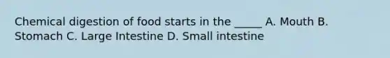 Chemical digestion of food starts in the _____ A. Mouth B. Stomach C. Large Intestine D. Small intestine