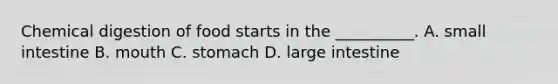 Chemical digestion of food starts in the __________. A. small intestine B. mouth C. stomach D. large intestine