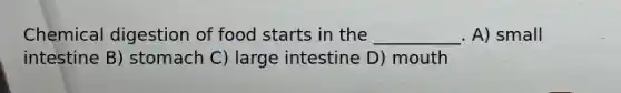 Chemical digestion of food starts in the __________. A) small intestine B) stomach C) large intestine D) mouth