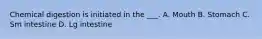 Chemical digestion is initiated in the ___. A. Mouth B. Stomach C. Sm intestine D. Lg intestine