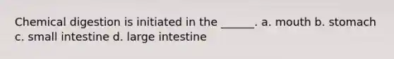 Chemical digestion is initiated in the ______. a. mouth b. stomach c. small intestine d. <a href='https://www.questionai.com/knowledge/kGQjby07OK-large-intestine' class='anchor-knowledge'>large intestine</a>