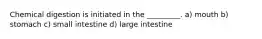 Chemical digestion is initiated in the _________. a) mouth b) stomach c) small intestine d) large intestine