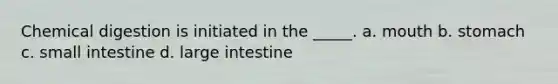 Chemical digestion is initiated in the _____. a. mouth b. stomach c. small intestine d. large intestine