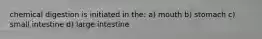 chemical digestion is initiated in the: a) mouth b) stomach c) small intestine d) large intestine