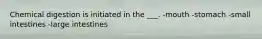 Chemical digestion is initiated in the ___. -mouth -stomach -small intestines -large intestines
