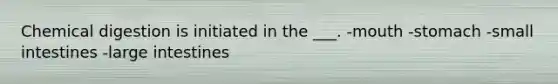 Chemical digestion is initiated in the ___. -mouth -stomach -small intestines -large intestines