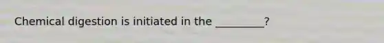 Chemical digestion is initiated in the _________?