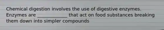 Chemical digestion involves the use of <a href='https://www.questionai.com/knowledge/kK14poSlmL-digestive-enzymes' class='anchor-knowledge'>digestive enzymes</a>. Enzymes are _____________ that act on food substances breaking them down into simpler compounds