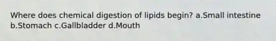 Where does chemical digestion of lipids begin? a.Small intestine b.Stomach c.Gallbladder d.Mouth