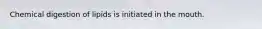 Chemical digestion of lipids is initiated in the mouth.