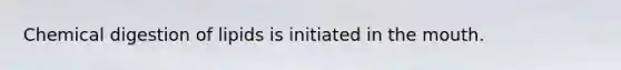 Chemical digestion of lipids is initiated in the mouth.