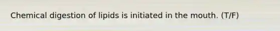 Chemical digestion of lipids is initiated in <a href='https://www.questionai.com/knowledge/krBoWYDU6j-the-mouth' class='anchor-knowledge'>the mouth</a>. (T/F)