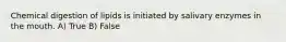 Chemical digestion of lipids is initiated by salivary enzymes in the mouth. A) True B) False