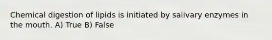 Chemical digestion of lipids is initiated by salivary enzymes in the mouth. A) True B) False