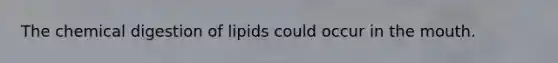 The chemical digestion of lipids could occur in the mouth.