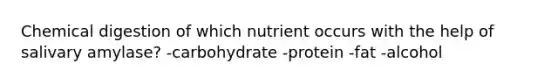 Chemical digestion of which nutrient occurs with the help of salivary amylase? -carbohydrate -protein -fat -alcohol