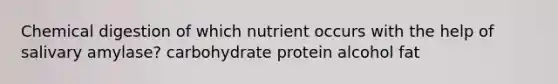 Chemical digestion of which nutrient occurs with the help of salivary amylase? carbohydrate protein alcohol fat