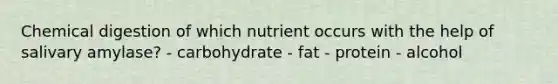 Chemical digestion of which nutrient occurs with the help of salivary amylase? - carbohydrate - fat - protein - alcohol